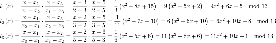 \begin{align}
 l_1 \left &= \frac{{x - x_2 }}{{x_1  - x_2 }} \cdot \frac{{x - x_3 }}{{x_1  - x_3 }} = \frac{{x - 3}}{{2 - 3}} \cdot \frac{{x - 5}}{{2 - 5}} = \frac{1}{3}\left = 9\left = 9x^2  + 6x + 5 \mod 13 \\
 l_2 \left &= \frac{{x - x_1 }}{{x_2  - x_1 }} \cdot \frac{{x - x_3 }}{{x_2  - x_3 }} = \frac{{x - 2}}{{3 - 2}} \cdot \frac{{x - 5}}{{3 - 5}} = \frac{1}{{11}}\left = 6\left = 6x^2  + 10x + 8 \mod 13 \\
 l_3 \left &= \frac{{x - x_1 }}{{x_3  - x_1 }} \cdot \frac{{x - x_2 }}{{x_3  - x_2 }} = \frac{{x - 2}}{{5 - 2}} \cdot \frac{{x - 3}}{{5 - 3}} = \frac{1}{6}\left = 11\left = 11x^2  + 10x + 1 \mod 13
\end{align}