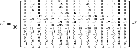 \alpha^T = \frac{1}{36}\left[\begin{smallmatrix}
0 & 0 & 0 & 0 & 0 & 36 & 0 & 0 & 0 & 0 & 0 & 0 & 0 & 0 & 0 & 0 \\
0 & -12 & 0 & 0 & 0 & -18 & 0 & 0 & 0 & 36 & 0 & 0 & 0 & -6 & 0 & 0 \\
0 & 18 & 0 & 0 & 0 & -36 & 0 & 0 & 0 & 18 & 0 & 0 & 0 & 0 & 0 & 0 \\
0 & -6 & 0 & 0 & 0 & 18 & 0 & 0 & 0 & -18 & 0 & 0 & 0 & 6 & 0 & 0 \\
0 & 0 & 0 & 0 & -12 & -18 & 36 & -6 & 0 & 0 & 0 & 0 & 0 & 0 & 0 & 0 \\
4 & 6 & -12 & 2 & 6 & 9 & -18 & 3 & -12 & -18 & 36 & -6 & 2 & 3 & -6 & 1 \\
-6 & -9 & 18 & -3 & 12 & 18 & -36 & 6 & -6 & -9 & 18 & -3 & 0 & 0 & 0 & 0 \\
2 & 3 & -6 & 1 & -6 & -9 & 18 & -3 & 6 & 9 & -18 & 3 & -2 & -3 & 6 & -1 \\
0 & 0 & 0 & 0 & 18 & -36 & 18 & 0 & 0 & 0 & 0 & 0 & 0 & 0 & 0 & 0 \\
-6 & 12 & -6 & 0 & -9 & 18 & -9 & 0 & 18 & -36 & 18 & 0 & -3 & 6 & -3 & 0 \\
9 & -18 & 9 & 0 & -18 & 36 & -18 & 0 & 9 & -18 & 9 & 0 & 0 & 0 & 0 & 0 \\
-3 & 6 & -3 & 0 & 9 & -18 & 9 & 0 & -9 & 18 & -9 & 0 & 3 & -6 & 3 & 0 \\
0 & 0 & 0 & 0 & -6 & 18 & -18 & 6 & 0 & 0 & 0 & 0 & 0 & 0 & 0 & 0 \\
2 & -6 & 6 & -2 & 3 & -9 & 9 & -3 & -6 & 18 & -18 & 6 & 1 & -3 & 3 & -1 \\
-3 & 9 & -9 & 3 & 6 & -18 & 18 & -6 & -3 & 9 & -9 & 3 & 0 & 0 & 0 & 0 \\
1 & -3 & 3 & -1 & -3 & 9 & -9 & 3 & 3 & -9 & 9 & -3 & -1 & 3 & -3 & 1 \\
\end{smallmatrix}\right] x^T 