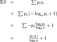 
\begin{matrix}
\mathbb{E}S & = & \sum p_i s_i \\
&& \\
& < & \sum p_i \left \\
&& \\
& = & \sum - p_i \frac{\log_2 p_i}{\log_2 a} +1 \\
&& \\
& = & \frac{H}{\log_2 a} +1 \\
\end{matrix}
